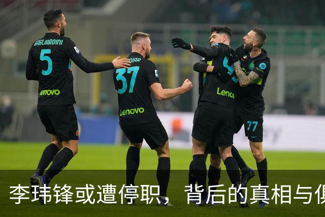 李玮锋或遭停职，背后的真相与俱乐部困境